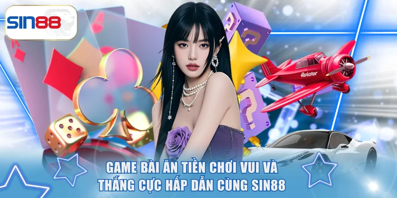 Game Bài Ăn Tiền Chơi Vui Và Thắng Cực Hấp Dẫn Cùng SIN88 2 Game bài ăn tiền